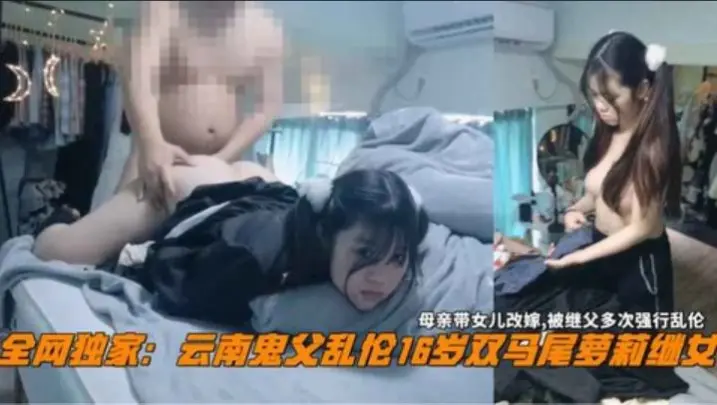 全网独家。云南鬼父乱伦16岁双马尾萝莉继女母亲带女儿改嫁