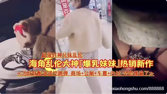【真实兄妹乱伦】完整版~最强封神兄妹乱伦~说服妹妹逼夹跳蛋商场~公厕~车震~内射~全套肉遍了