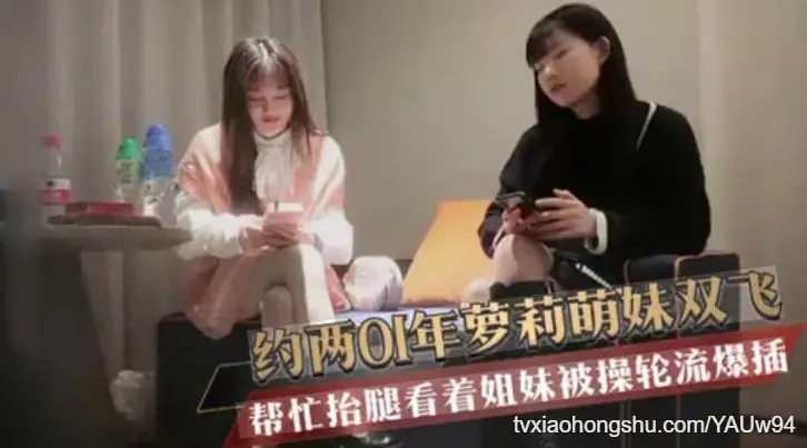 约两01年萝莉萌妹双飞 帮忙抬腿看着姐妹被操轮流爆插