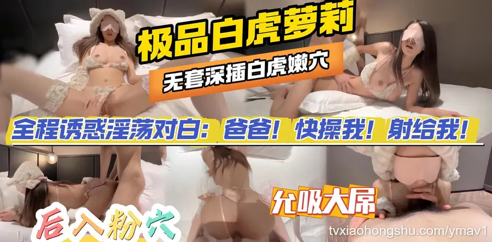 全程诱惑淫荡对白：爸爸！快操我！射给我 深深地撞击她的嫩肉，母狗般的呻吟和淫水