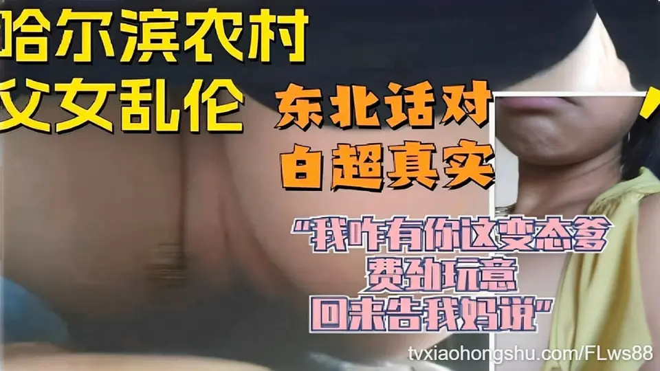 【哈尔滨农村父女乱伦】东北话对白超真实“我怎么有你这变态爹费劲玩意回来告我妈