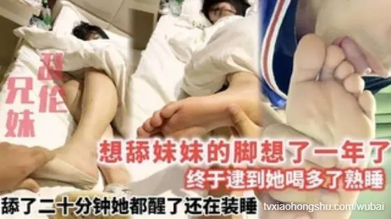 【兄妹乱伦】想舔妹妹的脚想了一年了_终于逮到她喝多了熟睡