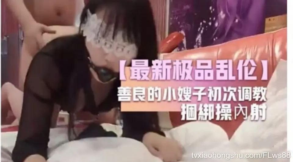 【最新极品乱伦】善良的小嫂子初次调教捆綁操內射