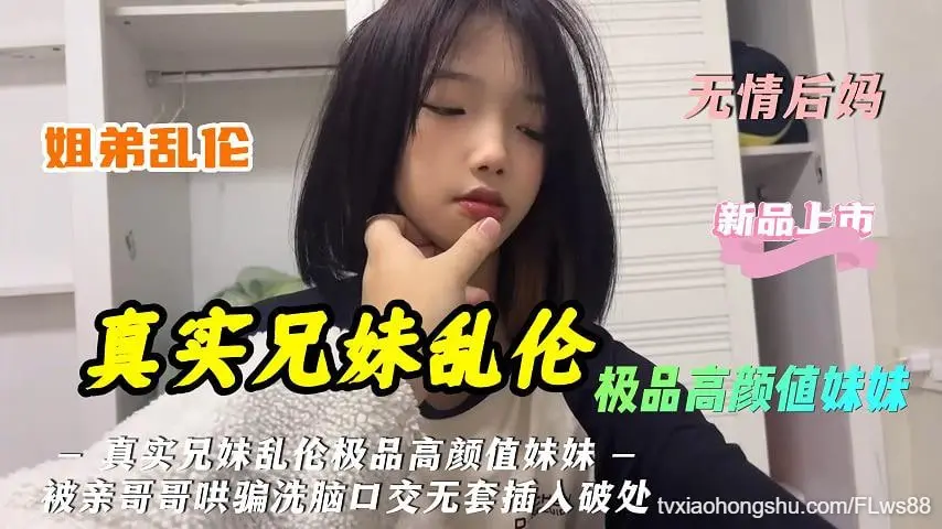 真实兄妹乱伦极品高颜值妹妹被亲哥哥哄骗洗脑口交无套插入
