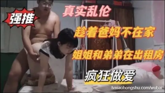真实乱伦，趁着爸妈不在家，姐弟在出租房疯狂做爱