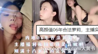 高颜值06年合法萝莉，主播实拍做爱大秀，后入抽插做爱内射 口爆后吞精，各种表演应有尽有!