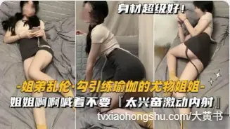 姐弟乱伦 练瑜伽到一半的姐姐被弟弟勾引，姐姐跪姿口交吃鸡 各种姿势轮换抽插后不小心内射了