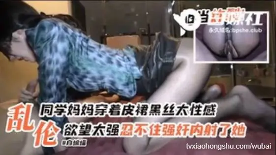 乱伦同学妈妈穿皮裙黑丝太性感了欲望太强忍不住强奸内射了她