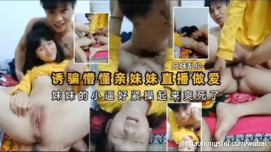 诱骗懵懂亲妹妹直播做爱，妹妹的小逼好紧操起来爽死了