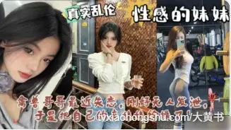 禽兽哥哥失恋寂寞找妹妹发泄半哄半骗上床插入骚逼狂操后入抽插狂顶深处内射