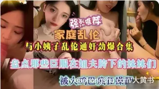 姐夫与小姨子乱伦通奸合集盘点那些被姐夫大鸡巴疯狂爆操抽插的淫乱时刻