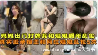 妈妈出门打牌不在家 我与网红姐姐多次近亲相奸性爱（二）