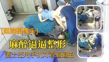 麻醉逼逼整形，护士还用手机对着拍拍