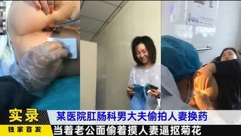 某医院肛肠科男大夫偷拍人妻换药