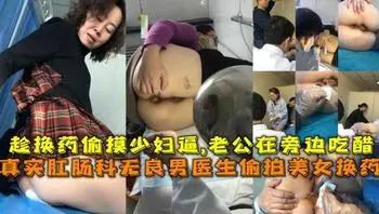 真实肛肠科无良男医生偷拍美女换药，趁换药偷摸少妇逼,老公在旁边