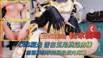 推特美足福利姬 铃木美咲 COS凝光 雪白玉足挑逗肉棒 淫语环绕享受极致颅内高潮