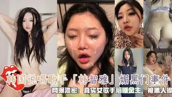 韩国说唱歌手「韩智雅」媚黑门事件，网曝泄密：真实女歌手陪睡金主，被黑人操 #黑人#后入#口交