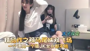 【太子探花】精品作之双马尾妹双飞场_一个漂亮一个骚JK女仆都不挑