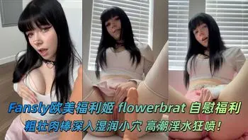 Fansly欧美福利姬 flowerbrat 自慰福利 粗壮肉棒深入湿润小穴 高潮淫水狂喷！