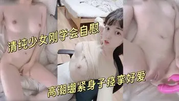 高中生刚刚学会自慰敏感的不行，高潮绷紧身子痉挛好爱