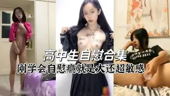高中生自慰合集，刚尝过性高潮就是容易上瘾好骚