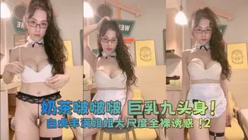 奶茶啵啵啵 巨乳九头身！白虎丰满姐姐大尺度全裸诱惑 ！2