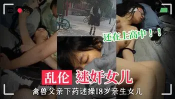 父女亂倫禽獸父親下藥迷操18歲親生女兒還在上高中最新泄密