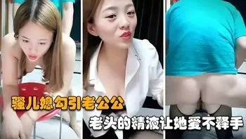 年轻的骚儿媳勾引老公公，对老头的精液爱不释手
