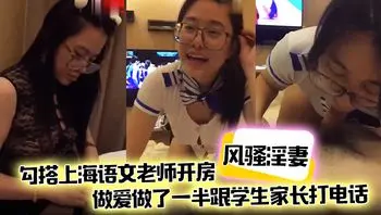 【风骚淫妻】勾搭上海语文老师开房，做爱做了一半跟学生家长打电话，说话声娇喘不断