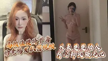 高颜值模特下海给老鸨发私密视频让她来拉皮条，没想到意外流出，外表楚楚动人，内心却风骚无比！
