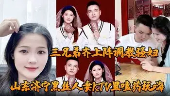 山东济宁黑丝人妻KTV里嗑药玩嗨 被炮友灌醉带到酒店轮奸 三兄弟齐上阵调教骚妇 小穴迎接乱棍