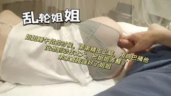 乱伦姐姐，弟弟趁着姐姐午睡精虫上脑用鸡巴蹭姐姐，把姐姐蹭醒了强奸了姐姐