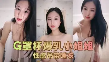 G罩杯爆乳小姐姐 性感吊带睡衣