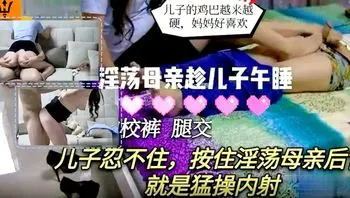 【淫荡母亲乱伦儿子】趁儿子午睡脱了儿子的校裤足交儿子忍不住按住淫荡母亲后背就是猛操内射