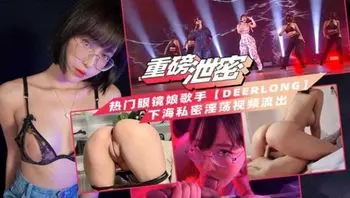 【重磅泄密】热门眼镜娘歌手 下海私密大尺度淫荡视频流出