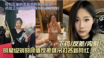 绿帽大神 勾引兄弟的女友，让她吃春药带到酒店等药劲上头 抠逼舔穴样样精通 猛烈抽插后颜射口爆