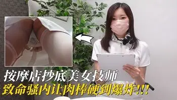 按摩店抄底美女技师，致命骚内让肉棒硬到爆炸!