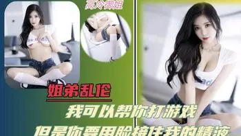 姐弟乱伦我可以帮你打游戏但是你要用脸接住我的精液