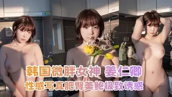 韩国微胖女神 姜仁卿 性感写真 喝酒发骚展露白嫩巨乳 肥臀美鲍极致诱惑