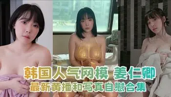 韩国人气网模 姜仁卿 最新黄播和写真自慰合集 在镜头下各种诱人姿势上演极限诱惑