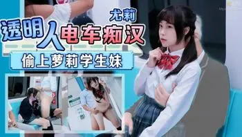 #天美传媒 透明人电车痴汉偷上萝莉学生妹