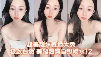 超美靓妹直播大秀 冷白皮，极致白嫩，美腿翘臀自慰喷水！2