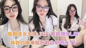 高颜值女主播_溪溪 戴眼镜OL装 极致白嫩美腿翘臀自慰喷水-2