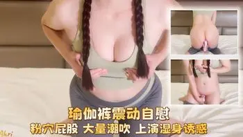 瑜伽裤震动自慰，粉穴屁股，大量潮吹，上演湿身诱惑。