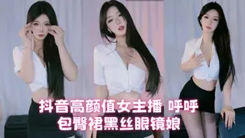 抖音高颜值女主播 呼呼 包臀裙黑丝眼镜娘风骚热舞自慰！