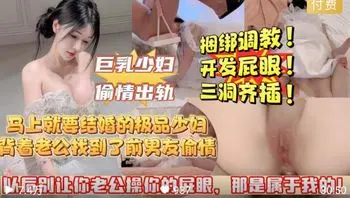 【以后别让你老公操你的屁眼，那是属于我的!】马上就要结婚的极品巨乳少妇，背着老公穿着婚纱和前男友偷情,捆绑调教坐秋千吃鸡巴，三洞齐插!