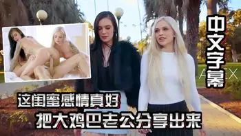 中文字幕这闺蜜感情真好把大鸡巴·老公分享出来一起享受猛力冲击操穴