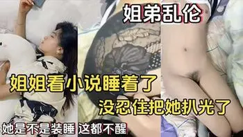 【姐弟乱伦】姐姐看小说睡着了没忍住把她扒光了她是不是装睡这都不醒-家庭乱伦