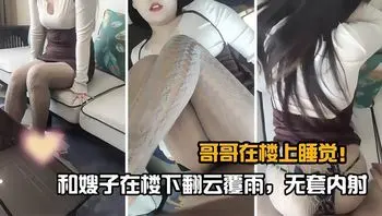 哥哥在楼上睡觉，和嫂子在楼下偷情嫂子被无套内射