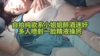 自拍纯欲系小姐姐醉酒迷奸 多人喷射一脸精液操屄